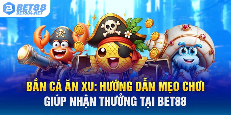 Bắn Cá Ăn Xu: Hướng Dẫn Mẹo Chơi Giúp Nhận Thưởng Tại Bet88